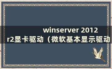 winserver 2012 r2显卡驱动（微软基本显示驱动）